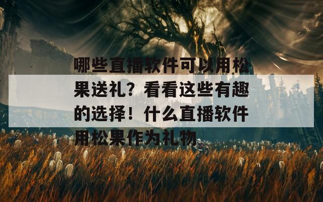 哪些直播软件可以用松果送礼？看看这些有趣的选择！什么直播软件用松果作为礼物