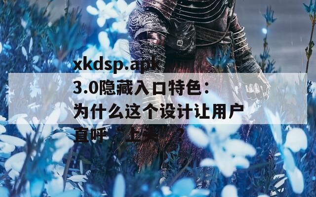 xkdsp.apk 3.0隐藏入口特色：为什么这个设计让用户直呼“上头”？