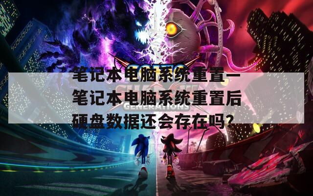 笔记本电脑系统重置—笔记本电脑系统重置后硬盘数据还会存在吗？