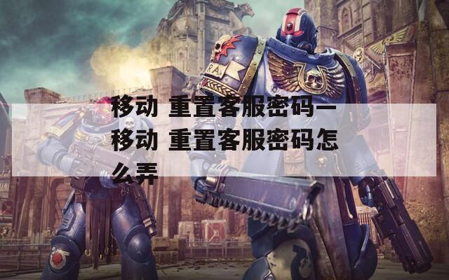移动 重置客服密码—移动 重置客服密码怎么弄