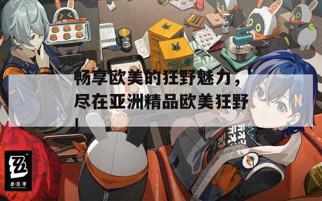 畅享欧美的狂野魅力，尽在亚洲精品欧美狂野!