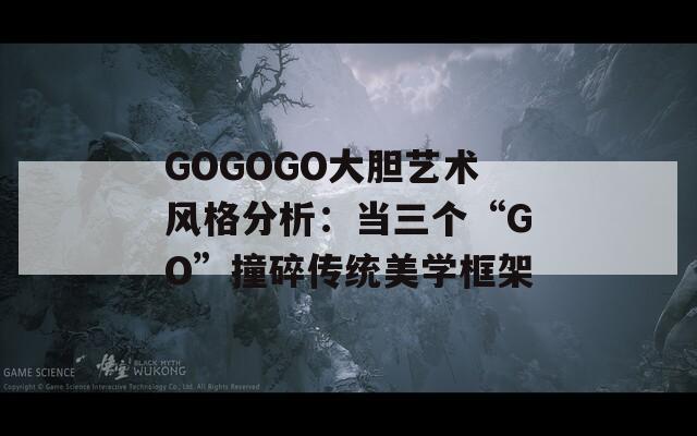 GOGOGO大胆艺术风格分析：当三个“GO”撞碎传统美学框架