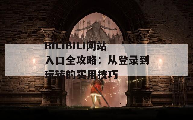 BILIBILI网站入口全攻略：从登录到玩转的实用技巧