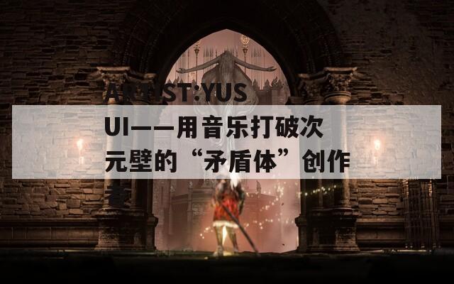 ARTIST:YUSUI——用音乐打破次元壁的“矛盾体”创作者