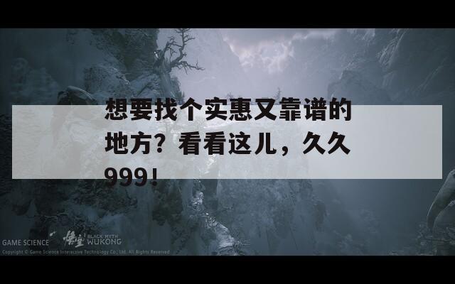 想要找个实惠又靠谱的地方？看看这儿，久久999！
