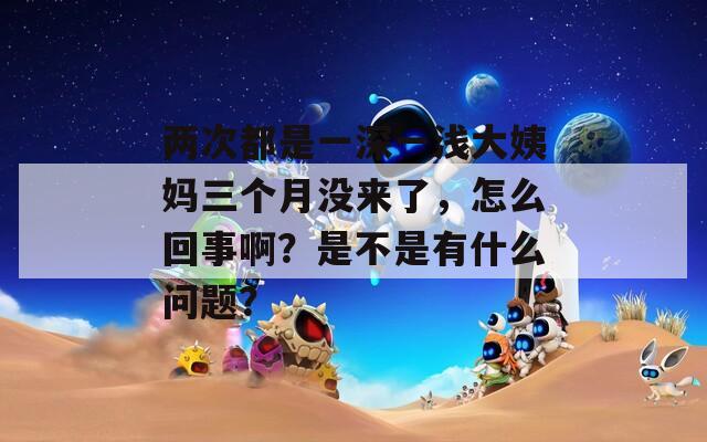 两次都是一深一浅大姨妈三个月没来了，怎么回事啊？是不是有什么问题？