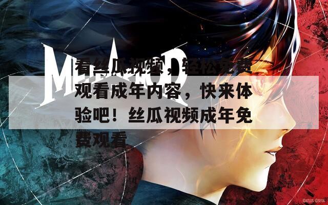 看丝瓜视频，轻松免费观看成年内容，快来体验吧！丝瓜视频成年免费观看