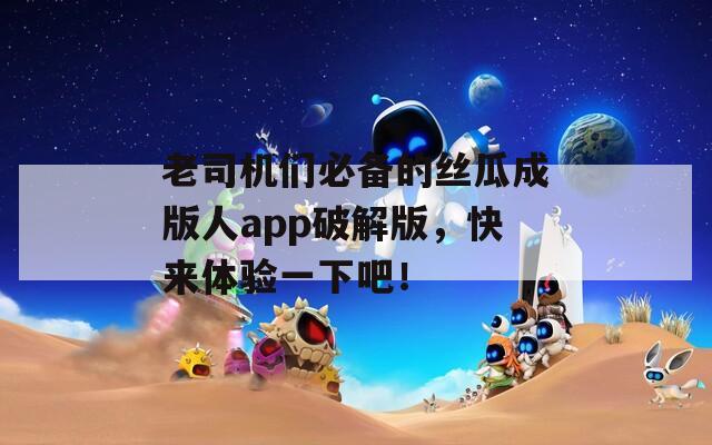 老司机们必备的丝瓜成版人app破解版，快来体验一下吧！