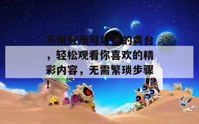 不用登录可以看的黄台，轻松观看你喜欢的精彩内容，无需繁琐步骤！