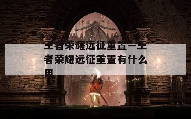 王者荣耀远征重置—王者荣耀远征重置有什么用