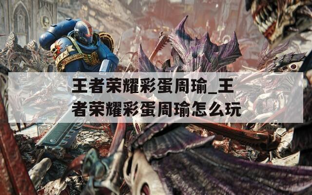 王者荣耀彩蛋周瑜_王者荣耀彩蛋周瑜怎么玩
