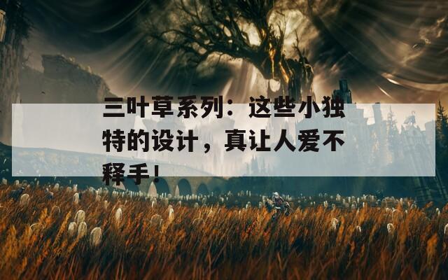 三叶草系列：这些小独特的设计，真让人爱不释手！
