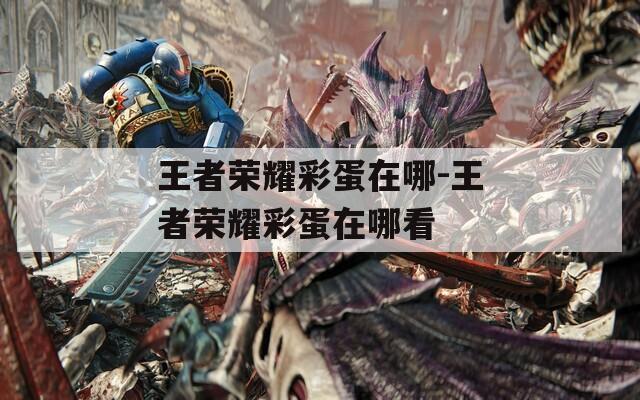 王者荣耀彩蛋在哪-王者荣耀彩蛋在哪看
