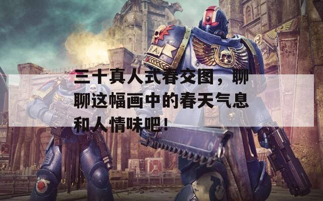 三十真人式春交图，聊聊这幅画中的春天气息和人情味吧！