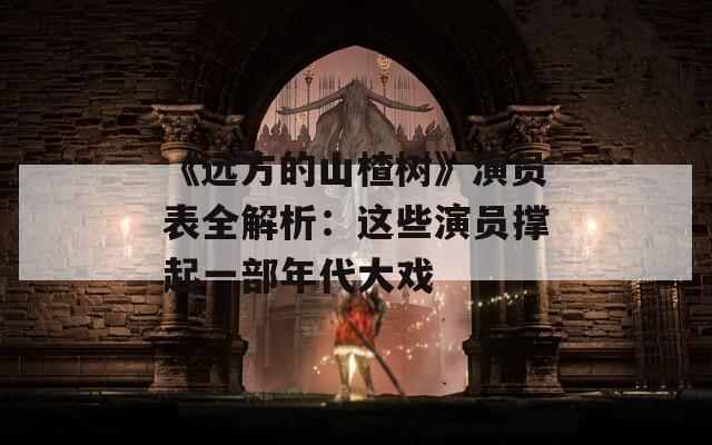 《远方的山楂树》演员表全解析：这些演员撑起一部年代大戏