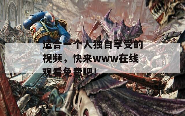 适合一个人独自享受的视频，快来www在线观看免费吧！