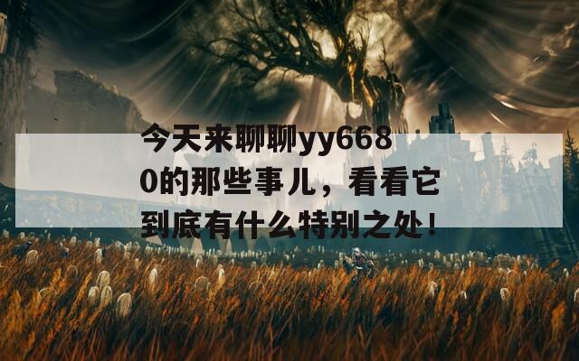 今天来聊聊yy6680的那些事儿，看看它到底有什么特别之处！