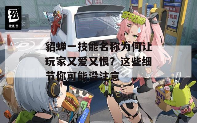 貂蝉一技能名称为何让玩家又爱又恨？这些细节你可能没注意