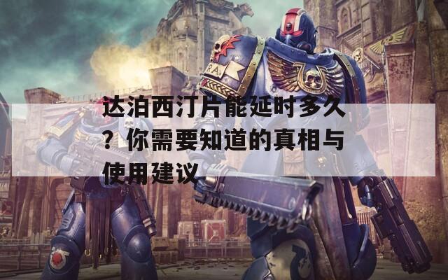 达泊西汀片能延时多久？你需要知道的真相与使用建议