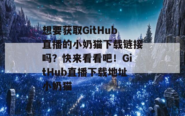 想要获取GitHub直播的小奶猫下载链接吗？快来看看吧！GitHub直播下载地址小奶猫