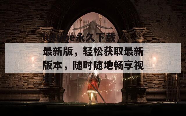 lutube永久下载最新版，轻松获取最新版本，随时随地畅享视频！
