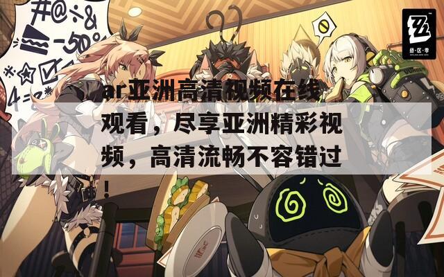 ar亚洲高清视频在线观看，尽享亚洲精彩视频，高清流畅不容错过！