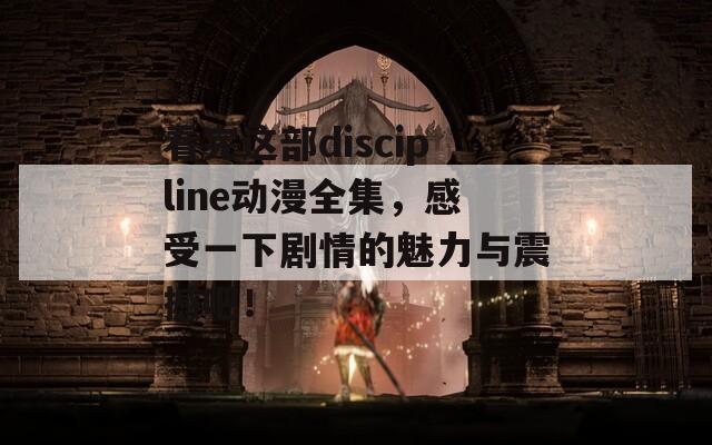 看完这部discipline动漫全集，感受一下剧情的魅力与震撼吧！
