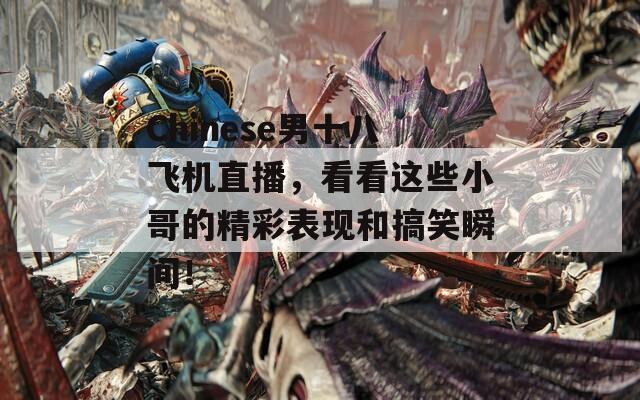 Chinese男十八飞机直播，看看这些小哥的精彩表现和搞笑瞬间！