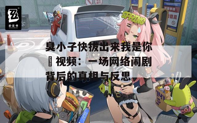 臭小子快拔出来我是你嫲视频：一场网络闹剧背后的真相与反思