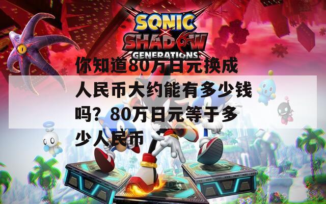 你知道80万日元换成人民币大约能有多少钱吗？80万日元等于多少人民币