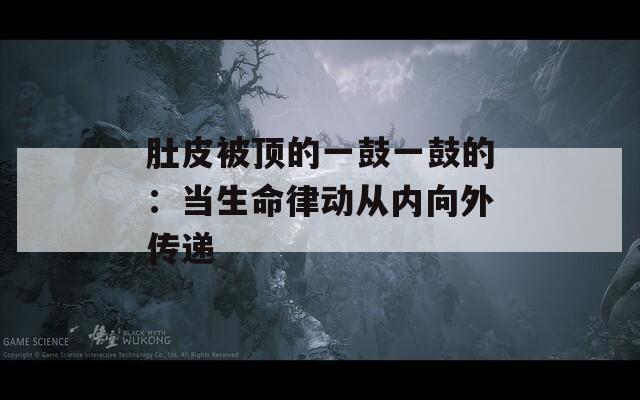 肚皮被顶的一鼓一鼓的：当生命律动从内向外传递
