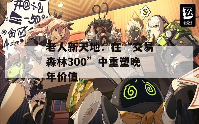 老人新天地：在“交易森林300”中重塑晚年价值