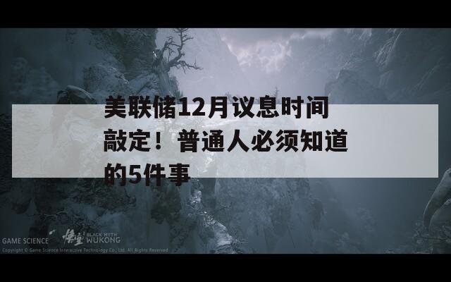 美联储12月议息时间敲定！普通人必须知道的5件事