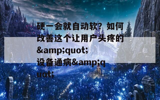 硬一会就自动软？如何改善这个让用户头疼的&quot;设备通病&quot;