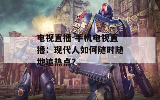 电视直播-手机电视直播：现代人如何随时随地追热点？