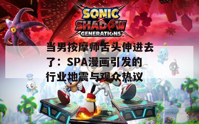 当男按摩师舌头伸进去了：SPA漫画引发的行业地震与观众热议