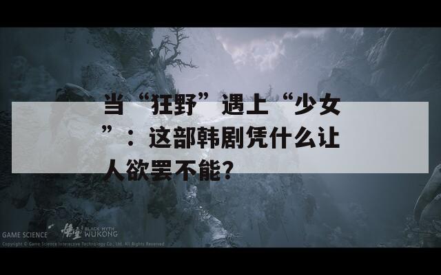 当“狂野”遇上“少女”：这部韩剧凭什么让人欲罢不能？