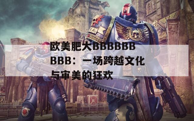 欧美肥大BBBBBBBBB：一场跨越文化与审美的狂欢
