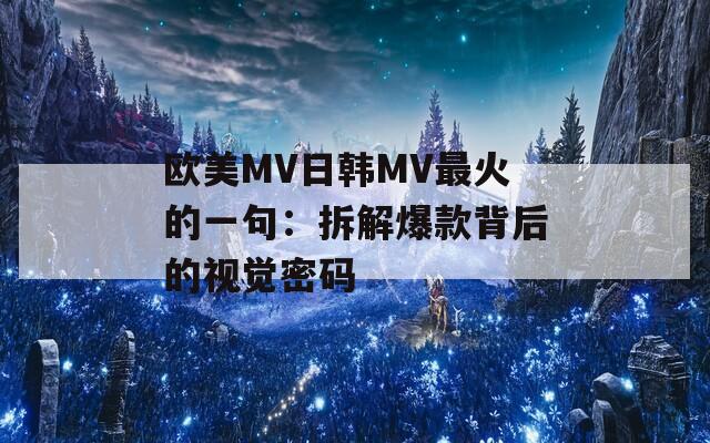 欧美MV日韩MV最火的一句：拆解爆款背后的视觉密码