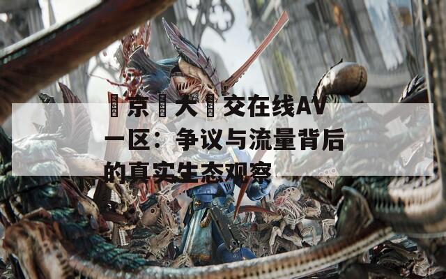 東京熱大亂交在线AV一区：争议与流量背后的真实生态观察