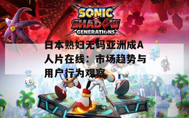 日本熟妇无码亚洲成A人片在线：市场趋势与用户行为观察
