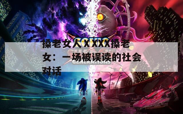 搡老女人ⅩXXX搡老女：一场被误读的社会对话