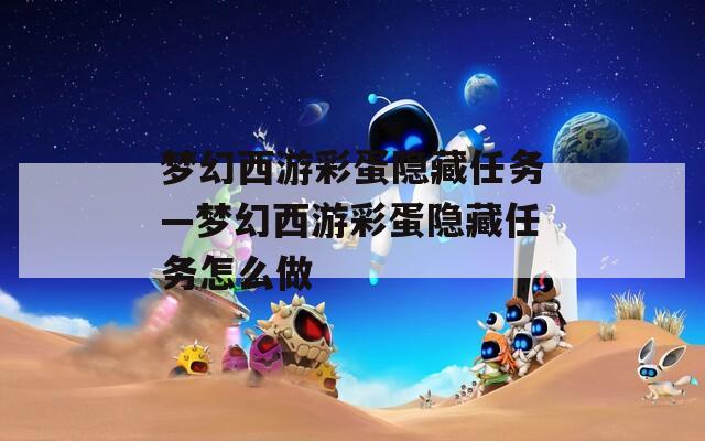 梦幻西游彩蛋隐藏任务—梦幻西游彩蛋隐藏任务怎么做