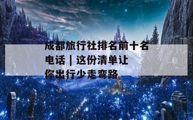 成都旅行社排名前十名电话 | 这份清单让你出行少走弯路