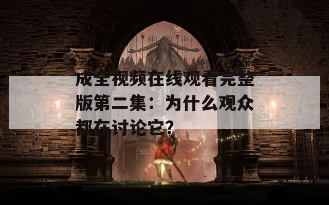 成全视频在线观看完整版第二集：为什么观众都在讨论它？