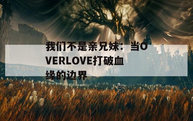 我们不是亲兄妹：当OVERLOVE打破血缘的边界