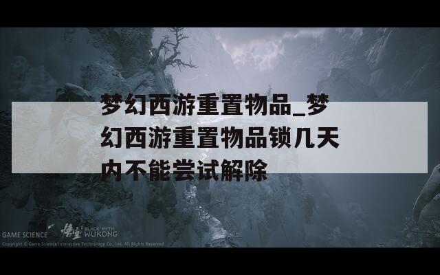 梦幻西游重置物品_梦幻西游重置物品锁几天内不能尝试解除