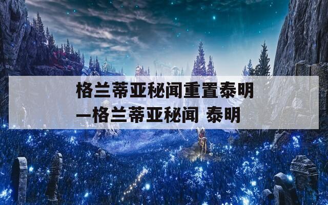格兰蒂亚秘闻重置泰明—格兰蒂亚秘闻 泰明