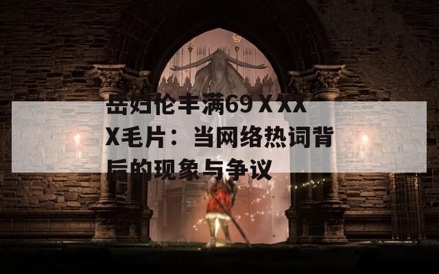岳妇伦丰满69ⅩXXX毛片：当网络热词背后的现象与争议