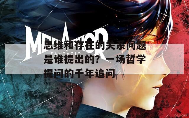 思维和存在的关系问题是谁提出的？一场哲学提问的千年追问